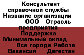 Консультант справочной службы › Название организации ­ Beeper, ООО › Отрасль предприятия ­ Поддержка › Минимальный оклад ­ 12 000 - Все города Работа » Вакансии   . Дагестан респ.,Южно-Сухокумск г.